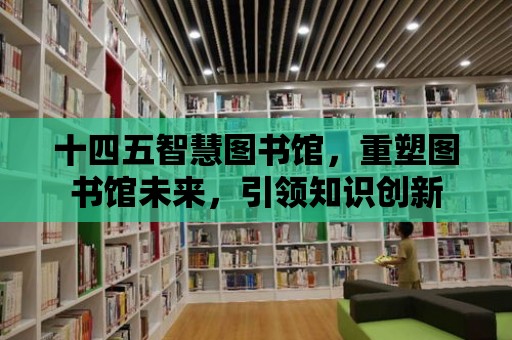 十四五智慧圖書館，重塑圖書館未來，引領(lǐng)知識創(chuàng)新