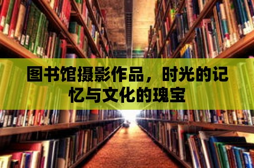 圖書館攝影作品，時(shí)光的記憶與文化的瑰寶