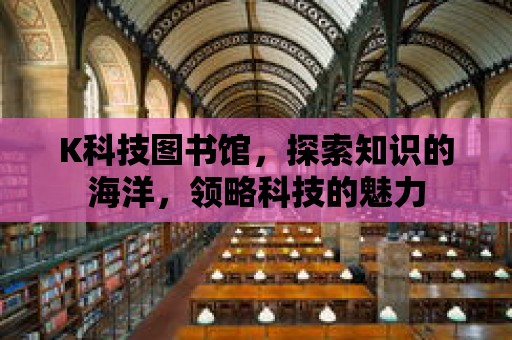 K科技圖書館，探索知識的海洋，領略科技的魅力