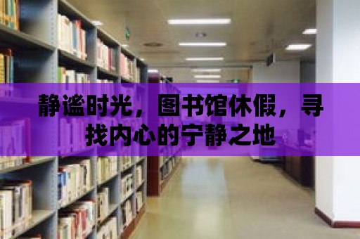 靜謐時光，圖書館休假，尋找內心的寧靜之地