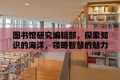 圖書館研究編輯部，探索知識的海洋，領略智慧的魅力