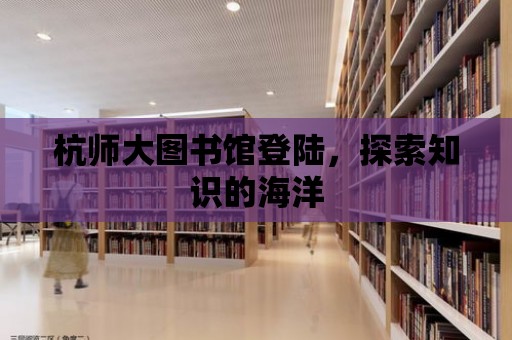 杭師大圖書館登陸，探索知識的海洋