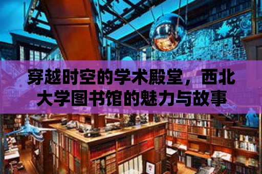 穿越時空的學術殿堂，西北大學圖書館的魅力與故事