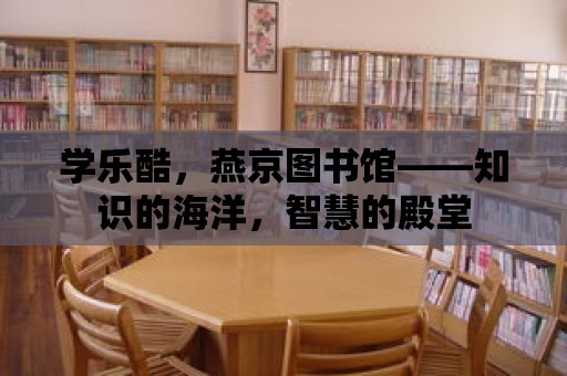 學樂酷，燕京圖書館——知識的海洋，智慧的殿堂