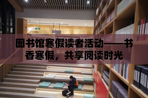 圖書館寒假讀者活動——書香寒假，共享閱讀時光