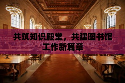 共筑知識殿堂，共建圖書館工作新篇章