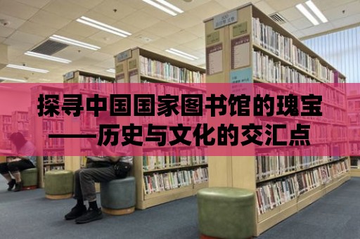 探尋中國國家圖書館的瑰寶——歷史與文化的交匯點