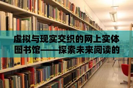 虛擬與現(xiàn)實交織的網上實體圖書館——探索未來閱讀的新可能