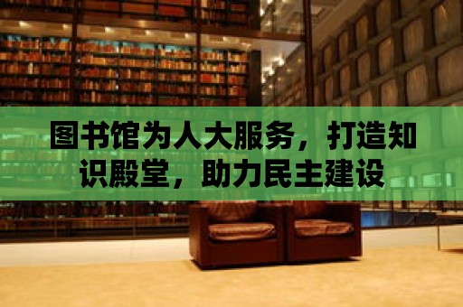 圖書館為人大服務，打造知識殿堂，助力民主建設