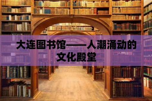 大連圖書館——人潮涌動的文化殿堂