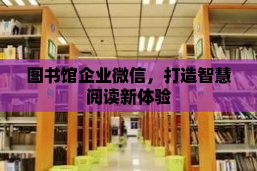 圖書館企業微信，打造智慧閱讀新體驗