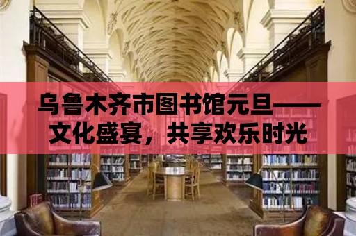 烏魯木齊市圖書館元旦——文化盛宴，共享歡樂時光