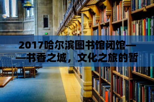 2017哈爾濱圖書館閉館——書香之城，文化之旅的暫時停歇