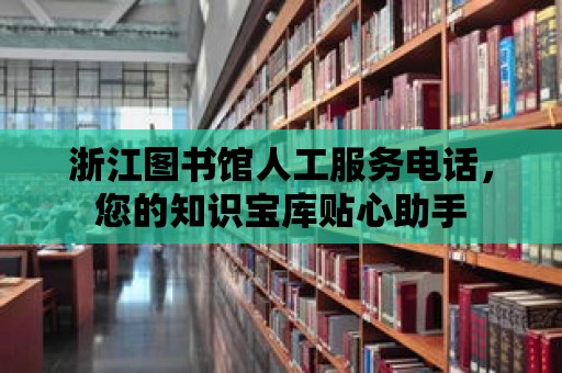 浙江圖書館人工服務電話，您的知識寶庫貼心助手