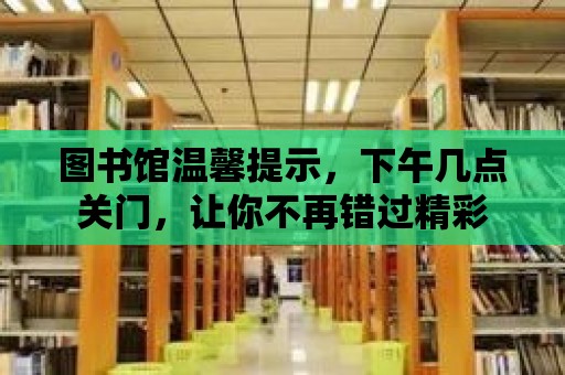 圖書館溫馨提示，下午幾點關門，讓你不再錯過精彩