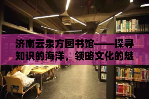 濟南云泉方圖書館——探尋知識的海洋，領略文化的魅力