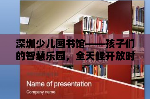 深圳少兒圖書館——孩子們的智慧樂園，全天候開放時間等你來