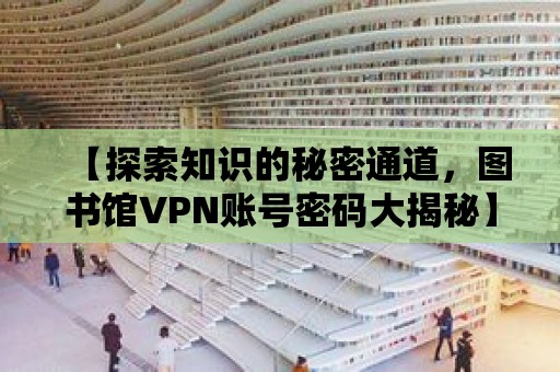 【探索知識的秘密通道，圖書館VPN賬號密碼大揭秘】