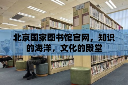 北京國家圖書館官網(wǎng)，知識的海洋，文化的殿堂