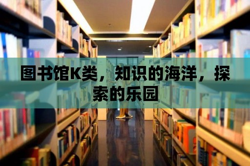 圖書館K類，知識的海洋，探索的樂園