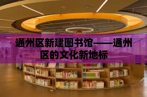 通州區(qū)新建圖書館——通州區(qū)的文化新地標(biāo)