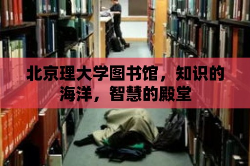 北京理大學圖書館，知識的海洋，智慧的殿堂