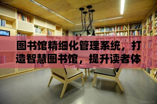 圖書館精細化管理系統，打造智慧圖書館，提升讀者體驗