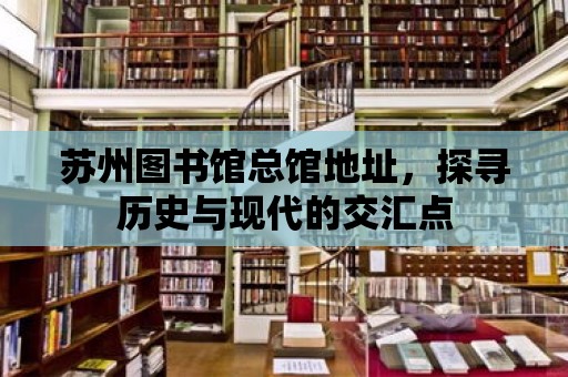 蘇州圖書(shū)館總館地址，探尋歷史與現(xiàn)代的交匯點(diǎn)