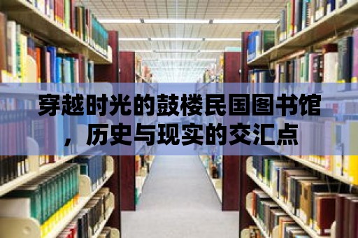 穿越時(shí)光的鼓樓民國圖書館，歷史與現(xiàn)實(shí)的交匯點(diǎn)