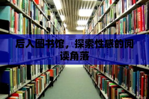 后入圖書館，探索性感的閱讀角落