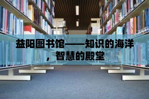 益陽圖書館——知識的海洋，智慧的殿堂