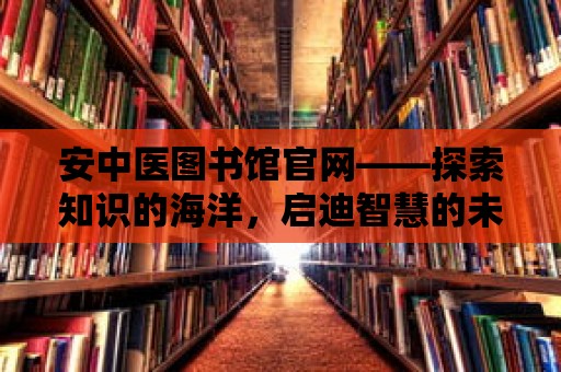 安中醫圖書館官網——探索知識的海洋，啟迪智慧的未來