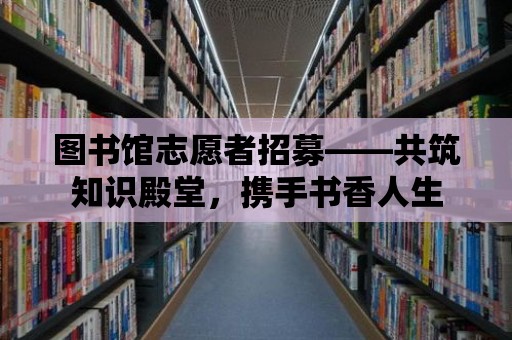 圖書館志愿者招募——共筑知識殿堂，攜手書香人生