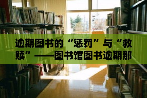 逾期圖書的“懲罰”與“救贖”——圖書館圖書逾期那些事