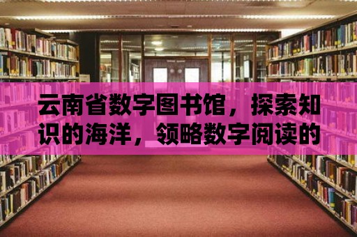 云南省數字圖書館，探索知識的海洋，領略數字閱讀的魅力