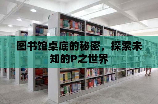 圖書館桌底的秘密，探索未知的P之世界