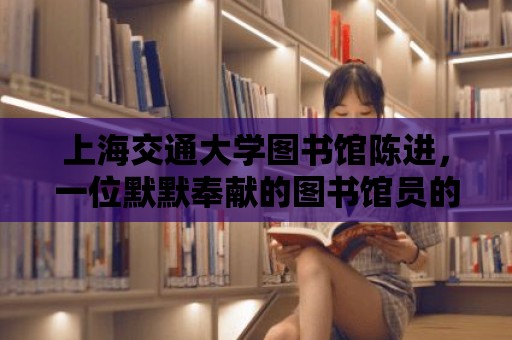 上海交通大學圖書館陳進，一位默默奉獻的圖書館員的傳奇人生