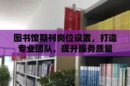 圖書館期刊崗位設置，打造專業團隊，提升服務質量