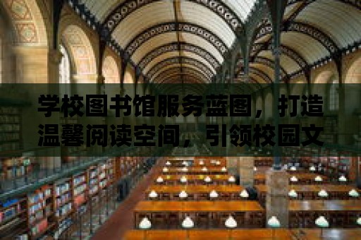 學校圖書館服務藍圖，打造溫馨閱讀空間，引領校園文化新風尚