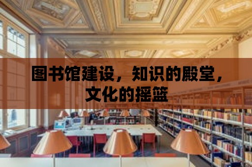 圖書館建設，知識的殿堂，文化的搖籃