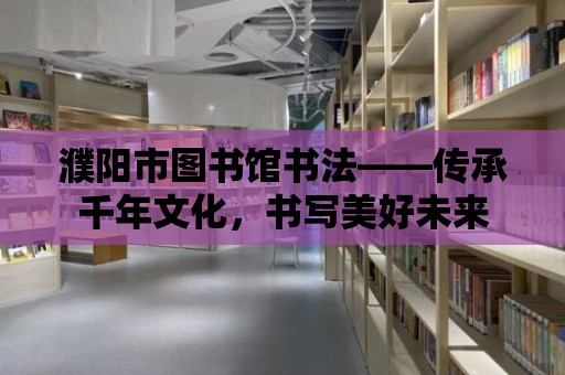 濮陽市圖書館書法——傳承千年文化，書寫美好未來