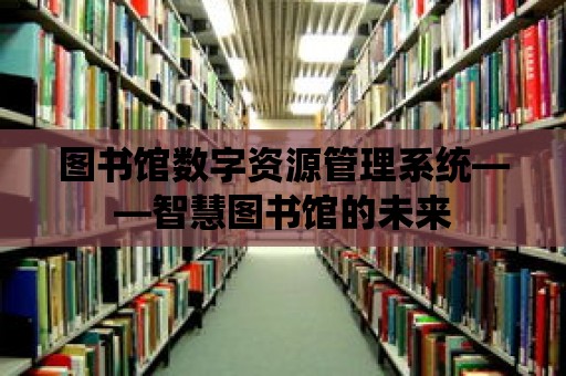 圖書館數(shù)字資源管理系統(tǒng)——智慧圖書館的未來