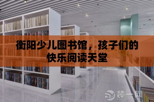 衡陽少兒圖書館，孩子們的快樂閱讀天堂