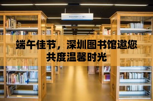 端午佳節(jié)，深圳圖書館邀您共度溫馨時光