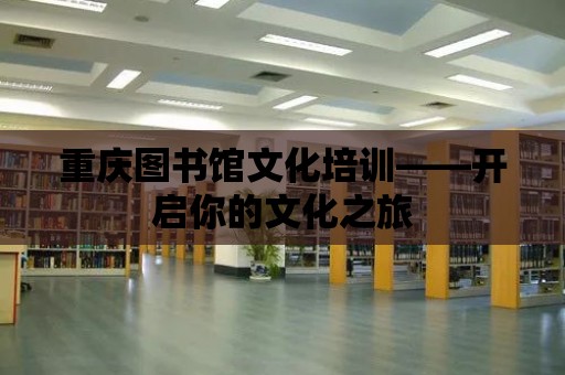 重慶圖書館文化培訓——開啟你的文化之旅