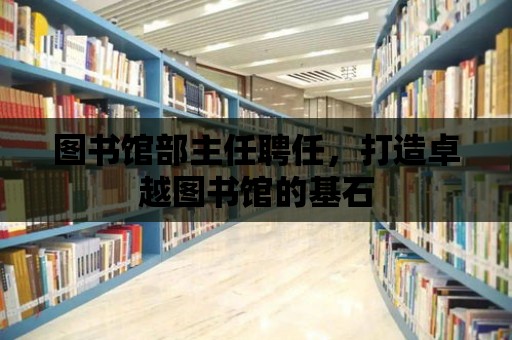 圖書館部主任聘任，打造卓越圖書館的基石