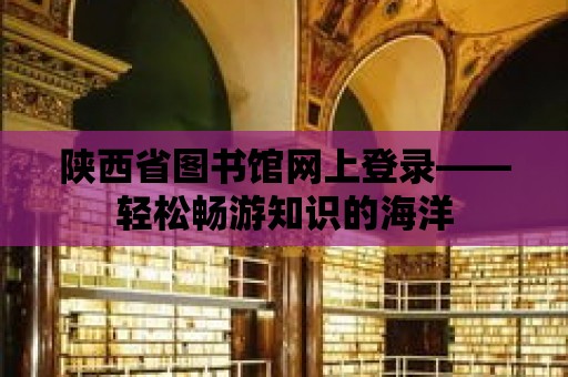 陜西省圖書館網上登錄——輕松暢游知識的海洋