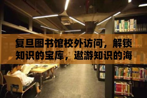 復(fù)旦圖書館校外訪問，解鎖知識的寶庫，遨游知識的海洋