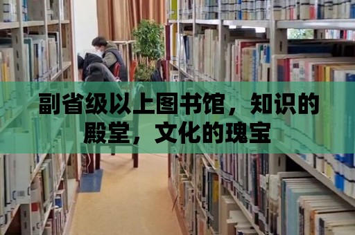 副省級以上圖書館，知識的殿堂，文化的瑰寶