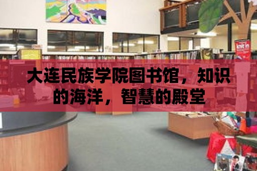 大連民族學院圖書館，知識的海洋，智慧的殿堂